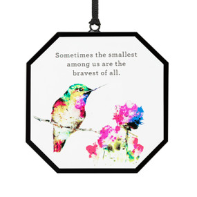 A hexagon shaped suncatcher with a watercolor hummingbird, flower and the saying "Sometimes the smallest among us are the bravest of all".