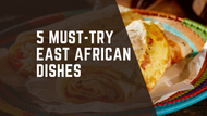 5 Must-Try East African Dishes