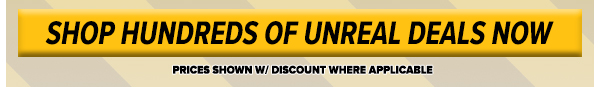 SHOP HUNDREDS OF UNREAL DEALS NOW PRICES SHOWN W DISCOUNT WHERE APPLICABLE 