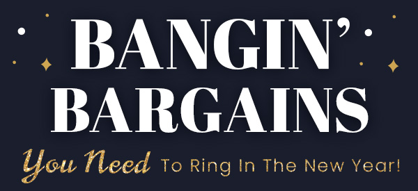 Bangin' BARGAINS To Ring In The New Year - Shop NOW!