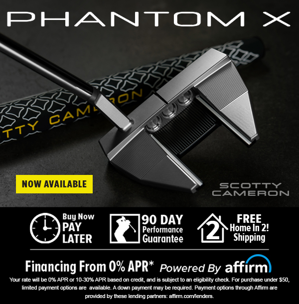 PHANTONM X NOW AVAILABLE SCOTTY CAMERON PAY e uf,:';..Fz! LATER Guarantee R Financing From 0% APR* powered By affm our ate wi be 0% APR or 10-30% APR based o credit, and s subject o an eighilty check. For purchase under $50, imited payment optons are available. A down payment may be required. Payment options through AT are: N PR 