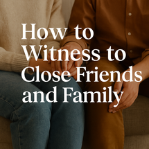 How to Witness to Close Friends and Family