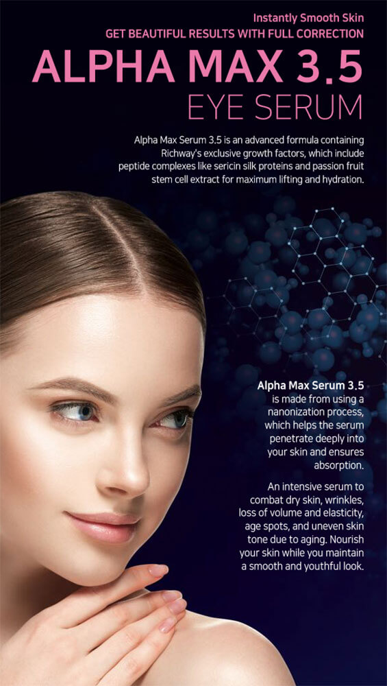 Young woman from the shoulder up resting her hand on her shoulder.  At the top, it says, "Instantly smooth skin" and "Get beautiful results with full correction" and below that it says, "Alpha Max 3.5 Eye Serum".  Below that it says, "Alpha Max Serum 3.5 is an advanced formula containing Richway's exclusive growth factors, which include peptide complexes like sericin silk proteins and passion fruit stem cell extract for maximum lifting and hydration."  In the bottom right corner, it says, "Alpha Max Serum 3.5 is made from using a nanonization process, which helps the serum penetrate deeply into your skin and ensures absorption.  An intensive serum to combat dry skin, wrinkles, loss of volume and elasticity, age spots, and uneven skin tone due to aging.  Nourish your skin while yo maintain a smooth and youthful look."