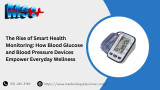 The Rise of Smart Health Monitoring: How Blood Glucose and Blood Pressure Devices Empower Everyday Wellness