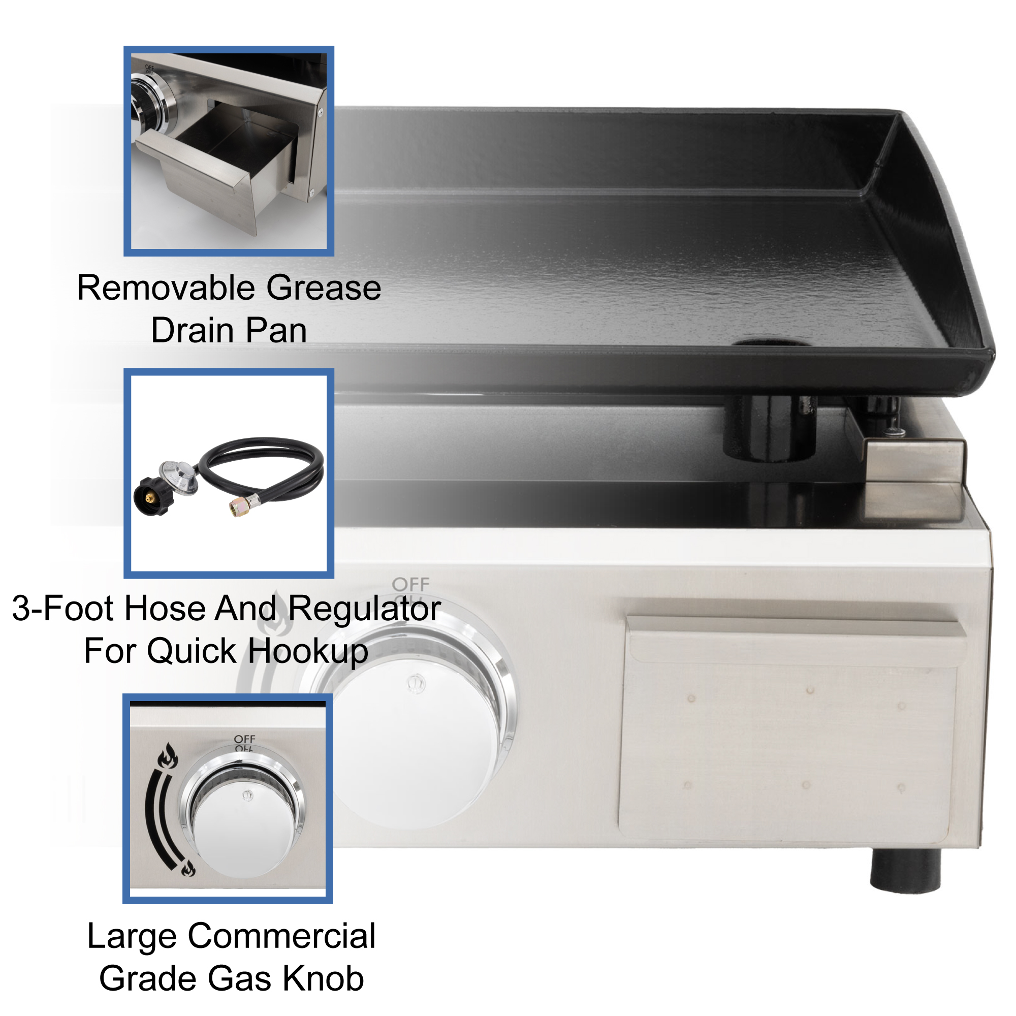 Removable grease drain pan. 3 foot hose and regulator for quick hookup. Large commercial grade gas knob. Removable grease drain pan. 3 foot hose and regulator for quick hookup. Large commercial grade gas knob.