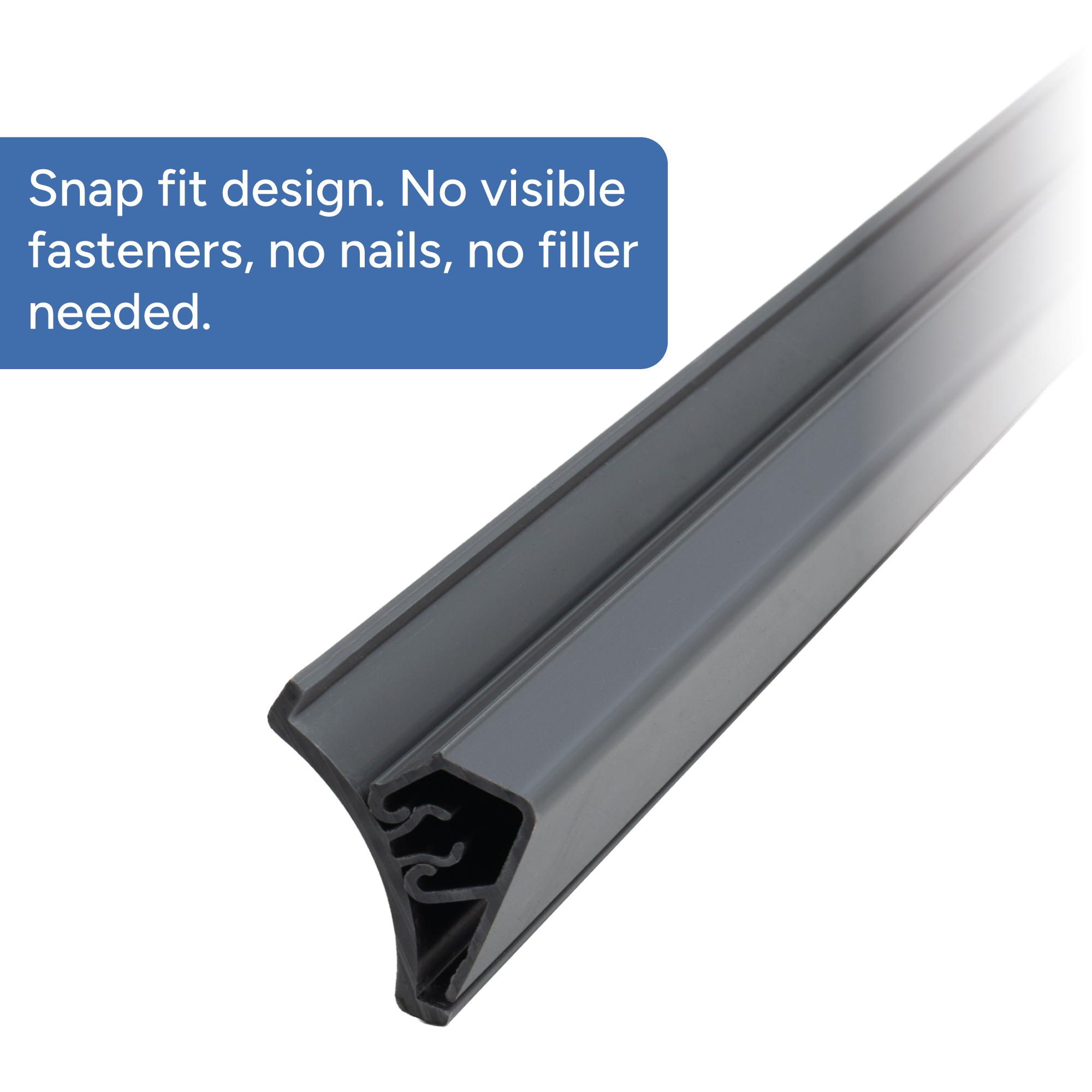 Snap fit design. No visible fasteners, no nails, no filler needed. 
