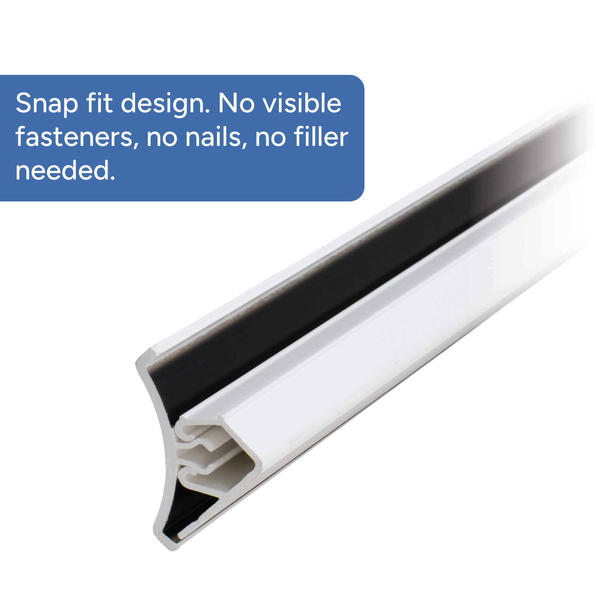 Snap fit design. No visible fasteners, no nails, no filler needed. 