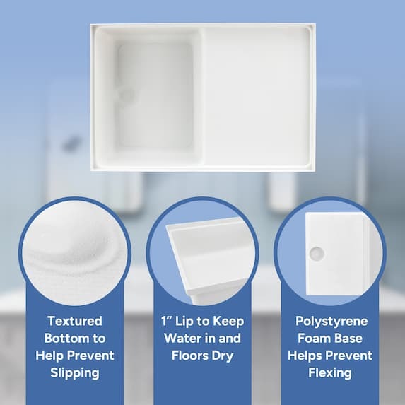 textured bottom to help prevent slipping, 1" lip to keep water in and floors dry, polystyrene foam base helps prevent flexing