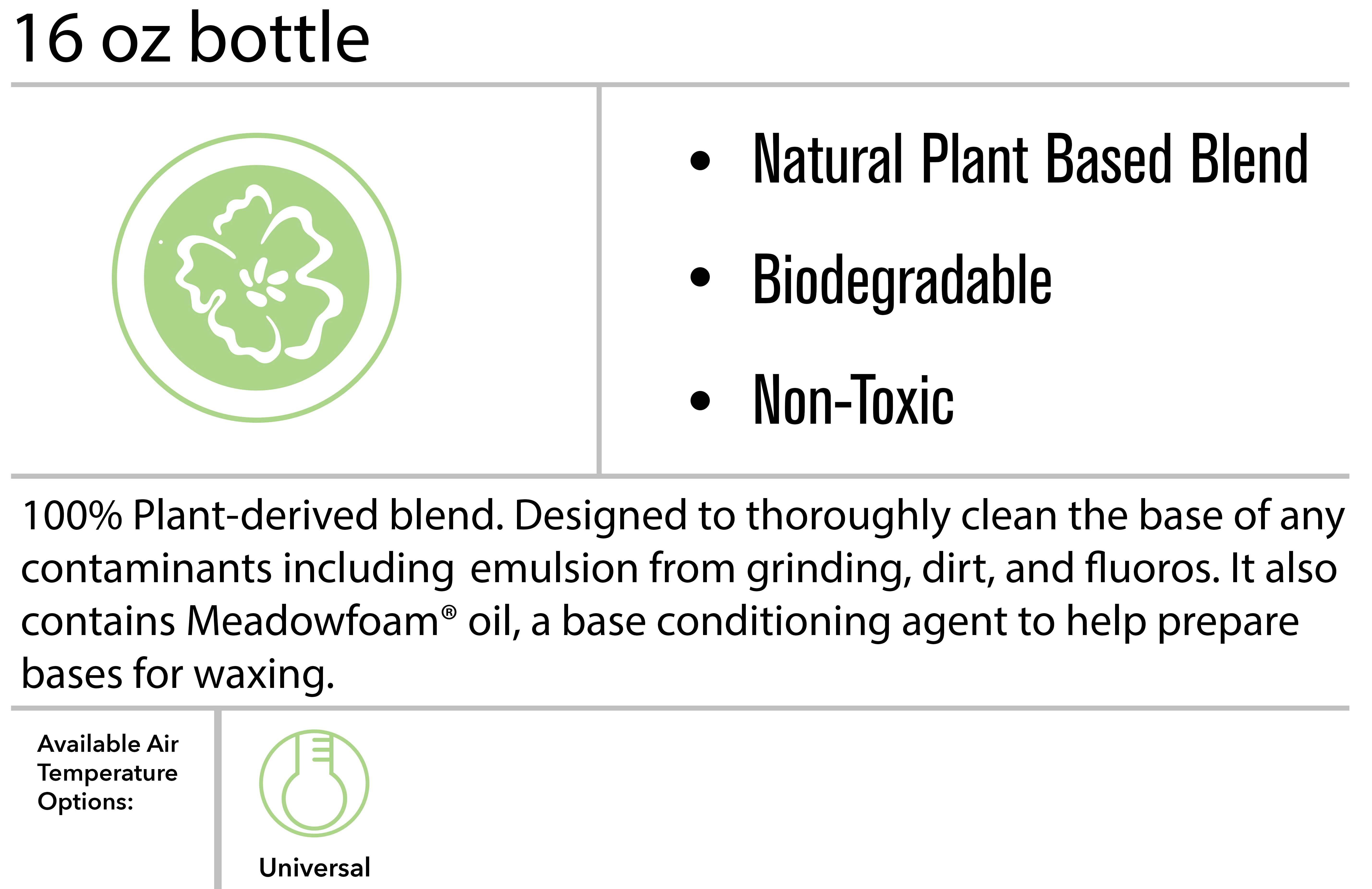 WEND MF natural cleaner conditioner 4 ounce bottle. Natural Plant Based Blend, biodegradable, Non-Toxic. 100% Plant-derived blend. Designed to thoroughly clean the base of any contaminants including 	emulsion from grinding, dirt, and fluoros. It also contains Meadowfoam® oil, a base conditioning agent to help prepare bases for waxing. Universal temperate rating. 