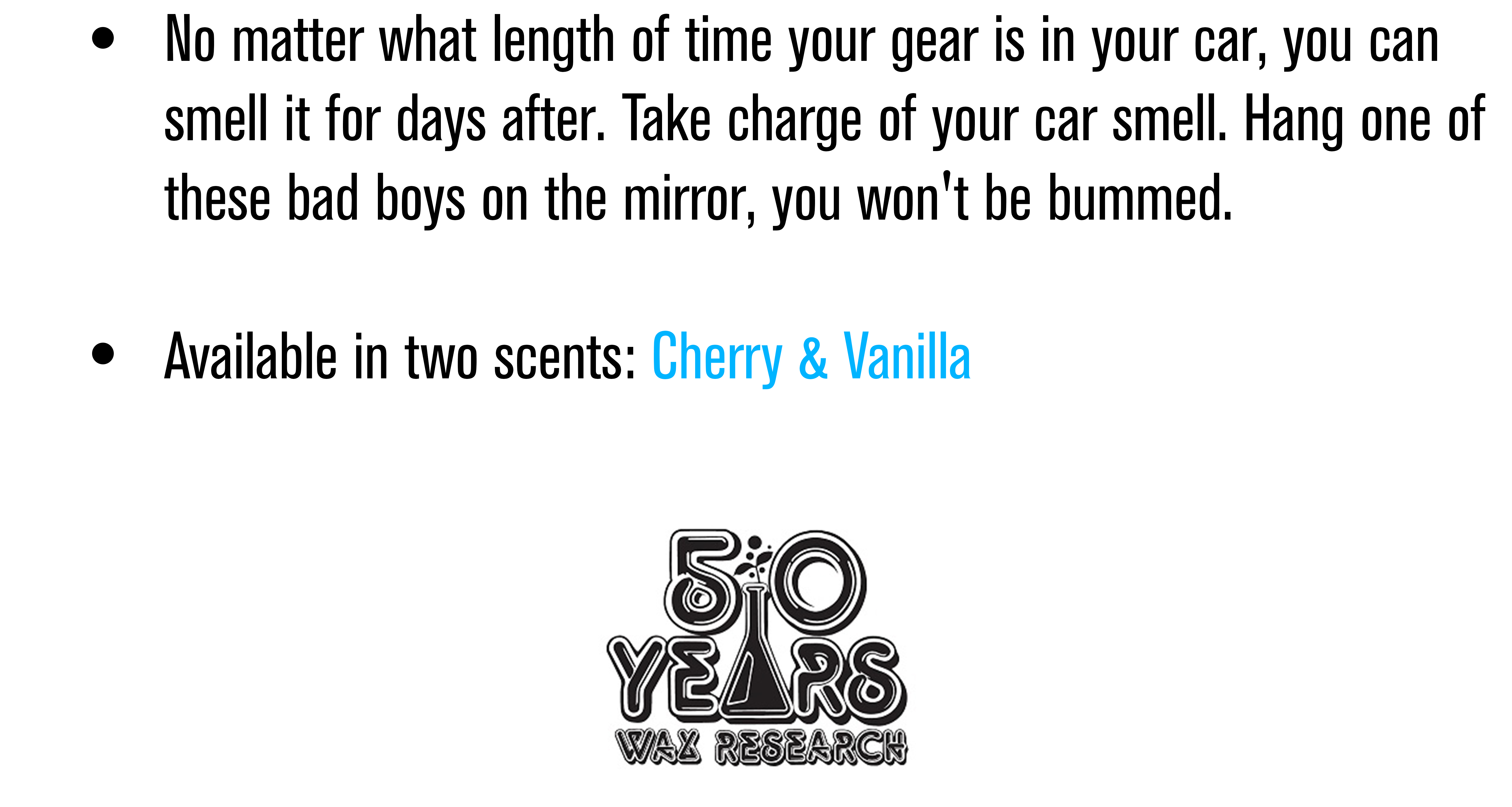 No matter what length of time your gear is in your car, you can smell it for days after. Take charge of your car smell. Hang one of these bad boys on the mirror and you won't be bummed. Available in two scents: Cherry and Vanilla. 