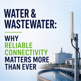 Water & Wastewater: Why Reliable Connectivity Matters More Than Ever