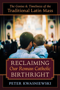 Reclaiming Our Roman Catholic Birthright by Peter Kwasniewski Reclaiming Our Roman Catholic Birthright by Peter Kwasniewski