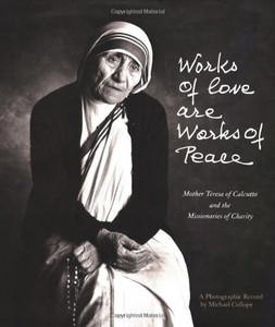 Works of Love are Works of Peace: Mother Teresa of Calcutta and the Missionaries of Charity Works of Love are Works of Peace: Mother Teresa of Calcutta and the Missionaries of Charity