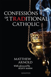 Confessions of A Traditional Catholic by Matthew Arnold forward by Scott Hahn Confessions of A Traditional Catholic by Matthew Arnold forward by Scott Hahn