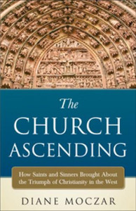 The Church Ascending by Diane Moczar: How Saints & Sinners Brought About the Triumph of Christianity in the West The Church Ascending by Diane Moczar: How Saints & Sinners Brought About the Triumph of Christianity in the West