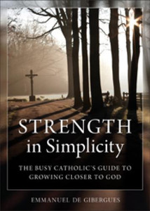 Strength in Simplicity, the Busy Catholic's Guide to Growing Closer to God, by emmanuel de Gibergues Strength in Simplicity, the Busy Catholic's Guide to Growing Closer to God, by emmanuel de Gibergues