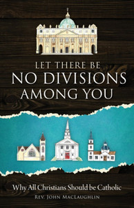 Let There Be No Divisions Among You: Why All Christians Should Be Catholic by Rev. John MacLaughlin Let There Be No Divisions Among You: Why All Christians Should Be Catholic by Rev. John MacLaughlin
