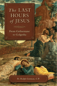 The Last Hours of Jesus: from Getsemane to Golgotha by Fr. Ralph Gorman The Last Hours of Jesus: from Getsemane to Golgotha by Fr. Ralph Gorman
