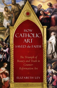 How Catholic Art Saved the Faith by Elizabeth Lev How Catholic Art Saved the Faith by Elizabeth Lev