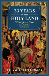 33 Years In The Holy Land: What Jesus Saw from Bethlehem to Golgotha by FR. A.G. Sertillanges 33 Years In The Holy Land: What Jesus Saw from Bethlehem to Golgotha by FR. A.G. Sertillanges