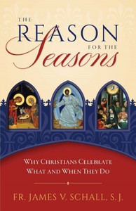 The Reason for the Seasons: Why Christians Celebrate What and When They Do by Fr. Jemes V. Schall