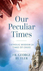 Our Peculiar Time Catholic Wisdom for Times of Crisis by Fr. George Rutler Our Peculiar Time Catholic Wisdom for Times of Crisis by Fr. George Rutler