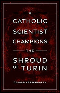 A Catholic Scientist Champions The Shroud of Turin by Gerard Verschuuren A Catholic Scientist Champions The Shroud of Turin by Gerard Verschuuren