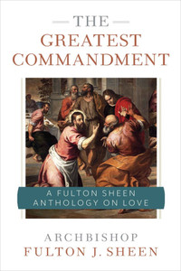 The Greatest Commandment - A Fulton Sheen Anthology on Love, By Archbishop Fulton J. Sheen The Greatest Commandment - A Fulton Sheen Anthology on Love, By Archbishop Fulton J. Sheen