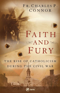 Faith and Fury: The Rise of Catholicism During the Civil War, By Fr. Charles P. Connor Faith and Fury: The Rise of Catholicism During the Civil War, By Fr. Charles P. Connor