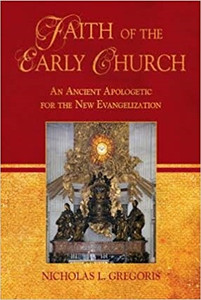 Faith of the Early Church: An Ancient Apologetic for the New Evangelization by Nicholas L Gregoris Faith of the Early Church: An Ancient Apologetic for the New Evangelization by Nicholas L Gregoris
