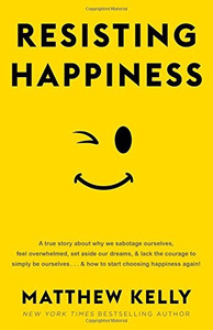 Resisting Happiness by Matthew Kelly Resisting Happiness by Matthew Kelly