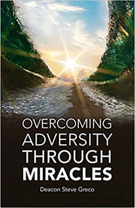 Overcoming Adversity Through Miracles by Deacon Steve Greco Overcoming Adversity Through Miracles by Deacon Steve Greco