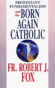 Protestant Fundamentalism and the Born Again Catholic by Fr. Robert J. Fox Protestant Fundamentalism and the Born Again Catholic by Fr. Robert J. Fox