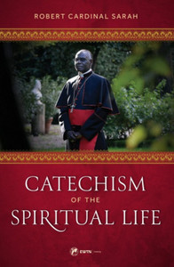 Catechism of the Spiritual Life by Robert Cardinal Sarah Catechism of the Spiritual Life by Robert Cardinal Sarah