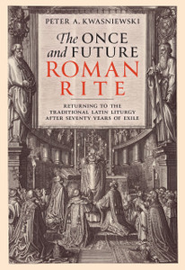 The Once and Future Roman Rite: Returning to the Traditional Latin Liturgy After Seventy Years of Exile by Peter Kwasniewski, PhD The Once and Future Roman Rite: Returning to the Traditional Latin Liturgy After Seventy Years of Exile by Peter Kwasniewski, PhD