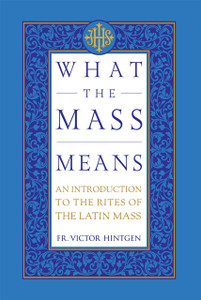 What the Mass Means - An Introduction to the Rites and Prayers of the Latin Mass by Fr. Victor Hintgen What the Mass Means - An Introduction to the Rites and Prayers of the Latin Mass by Fr. Victor Hintgen
