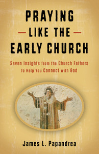Praying Like the Early Church - Seven Insights from the Church Fathers to Help You Connect with God by James Papandrea Praying Like the Early Church - Seven Insights from the Church Fathers to Help You Connect with God by James Papandrea