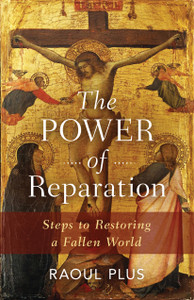 The Power of Reparation - Steps to Restoring a Fallen World by Raoul Plus