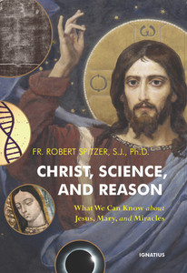 Christ, Science, and Reason - What We Can Know About Jesus, Mary, and Miracles by Fr. Robert Spitzer, S. J. Christ, Science, and Reason - What We Can Know About Jesus, Mary, and Miracles by Fr. Robert Spitzer, S. J.
