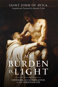 My Burden Is Light: Suffering and Consolation in the Christian Life by St. John of Ávila (translated by Brandon Otto)
