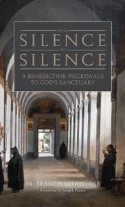From Silence to Silence: A Benedictine Pilgrimage to God’s Sanctuary by Fr. Francis Bethel, OSB