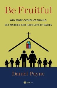 Be Fruitful: Why More Catholics Should Get Married and Have Lots of Babies
