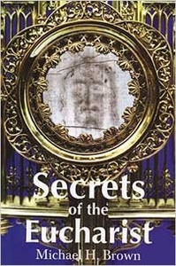 Secret of the Eucharist by Michael H. Brown 7712 Secret of the Eucharist by Michael H. Brown 7712