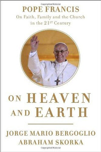 Pope Francis, On Heaven & Earth, on Faith, Family, and the Church in the 21st Century by Bergoglio & Skorka Pope Francis, On Heaven & Earth, on Faith, Family, and the Church in the 21st Century by Bergoglio & Skorka