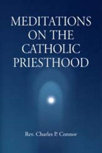 Meditations On The Catholic Priesthood by Charles P. Connor Meditations On The Catholic Priesthood by Charles P. Connor