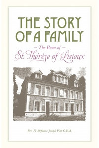 The Story of a Family: The Home of St. Therese of Lisieux, by Rev. Fr. Stephane-Joseph Piat, O.F.M. The Story of a Family: The Home of St. Therese of Lisieux, by Rev. Fr. Stephane-Joseph Piat, O.F.M.