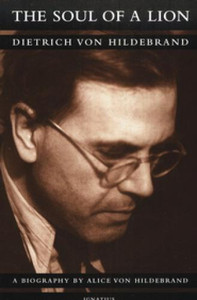 The Soul of a Lion: Dietrich Von Hildebrand by Alice Von Hildebrand The Soul of a Lion: Dietrich Von Hildebrand by Alice Von Hildebrand