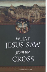 What Jesus Saw from the Cross, by A.G. Sertillanges What Jesus Saw from the Cross, by A.G. Sertillanges