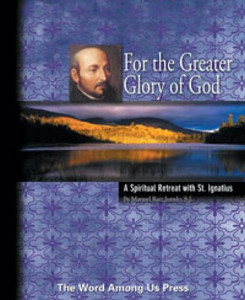 For the Greater Glory of God---A Spiritual Retreat with St. Ignatius For the Greater Glory of God---A Spiritual Retreat with St. Ignatius