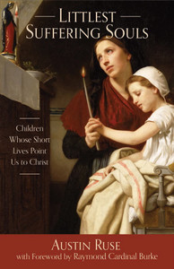Littlest Suffering Souls: Children Whose Short Lives Point Us to Christ by Austin Ruse